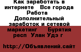 Как заработать в интернете - Все города Работа » Дополнительный заработок и сетевой маркетинг   . Бурятия респ.,Улан-Удэ г.